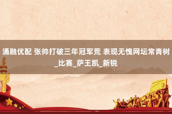 涌融优配 张帅打破三年冠军荒 表现无愧网坛常青树_比赛_萨王凯_新锐