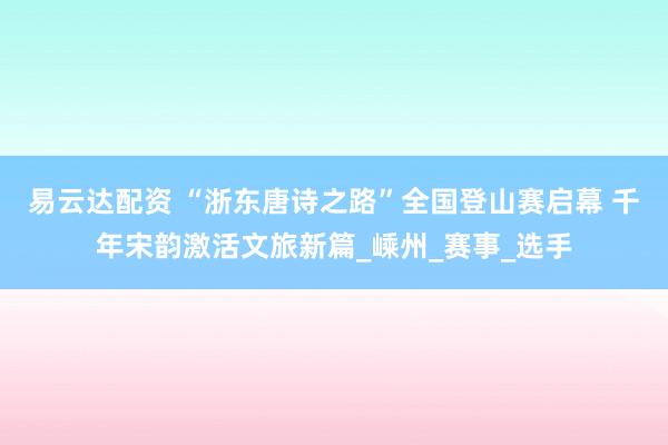 易云达配资 “浙东唐诗之路”全国登山赛启幕 千年宋韵激活文旅新篇_嵊州_赛事_选手