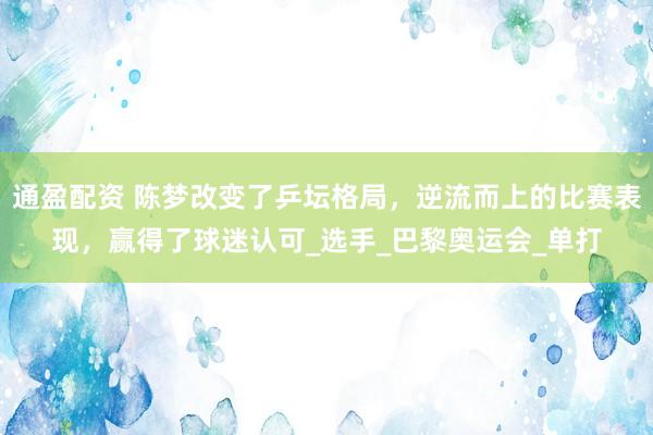 通盈配资 陈梦改变了乒坛格局，逆流而上的比赛表现，赢得了球迷认可_选手_巴黎奥运会_单打