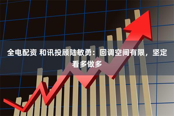 全电配资 和讯投顾陆敏勇：回调空间有限，坚定看多做多