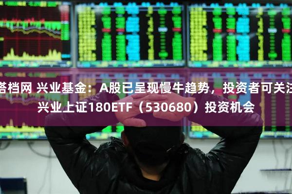 搭档网 兴业基金：A股已呈现慢牛趋势，投资者可关注兴业上证180ETF（530680）投资机会