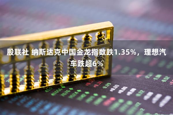 股联社 纳斯达克中国金龙指数跌1.35%，理想汽车跌超6%