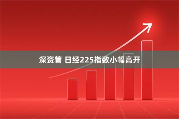 深资管 日经225指数小幅高开