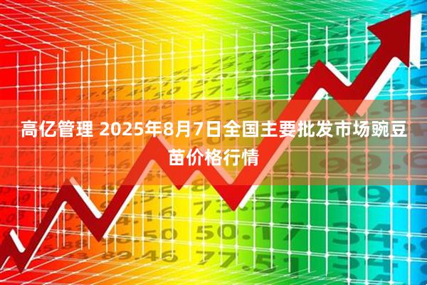 高亿管理 2025年8月7日全国主要批发市场豌豆苗价格行情
