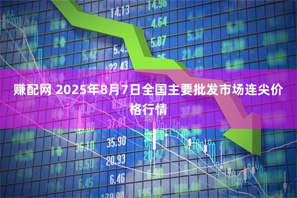 赚配网 2025年8月7日全国主要批发市场连尖价格行情