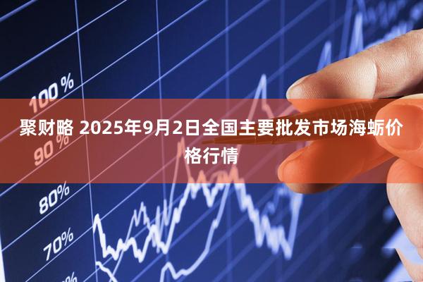 聚财略 2025年9月2日全国主要批发市场海蛎价格行情