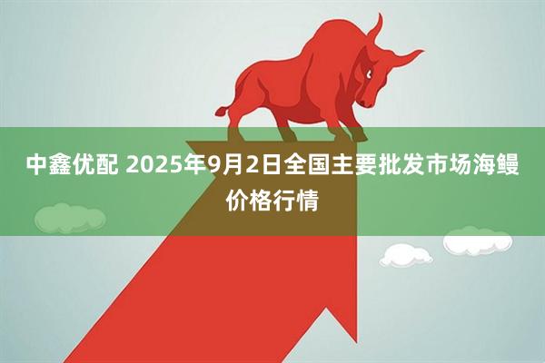 中鑫优配 2025年9月2日全国主要批发市场海鳗价格行情