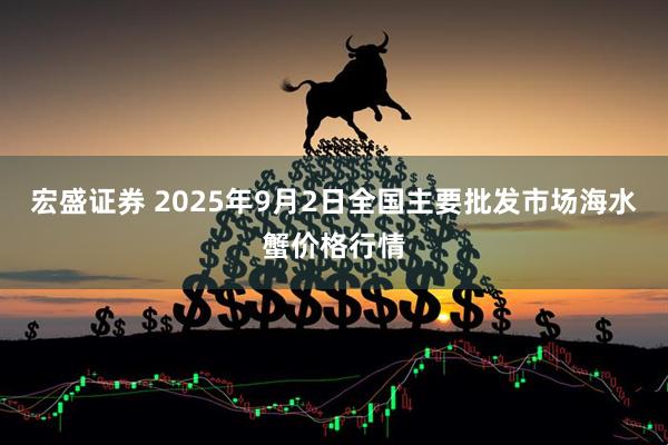 宏盛证券 2025年9月2日全国主要批发市场海水蟹价格行情