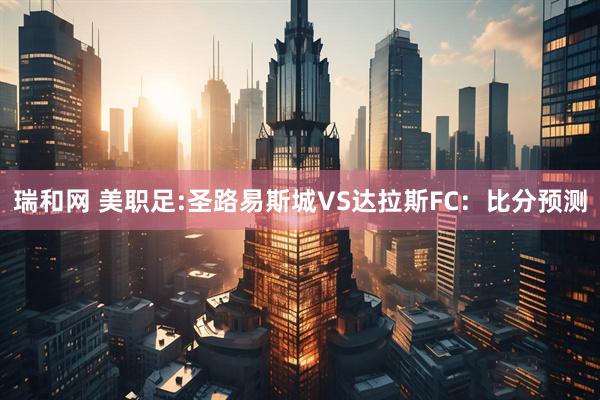 瑞和网 美职足:圣路易斯城VS达拉斯FC：比分预测
