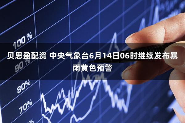 贝思盈配资 中央气象台6月14日06时继续发布暴雨黄色预警