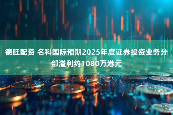德旺配资 名科国际预期2025年度证券投资业务分部溢利约1080万港元