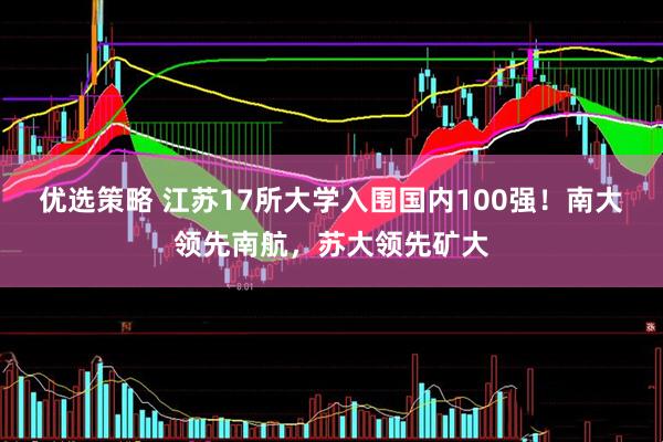 优选策略 江苏17所大学入围国内100强！南大领先南航，苏大领先矿大