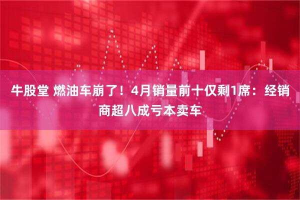 牛股堂 燃油车崩了！4月销量前十仅剩1席：经销商超八成亏本卖车